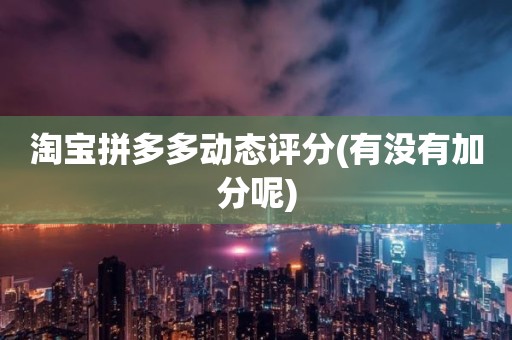 淘宝拼多多动态评分(有没有加分呢)