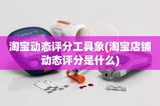 淘宝动态评分工具象(淘宝店铺动态评分是什么)