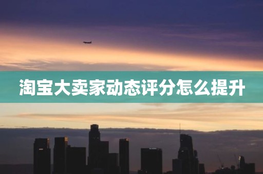 淘宝大卖家动态评分怎么提升
