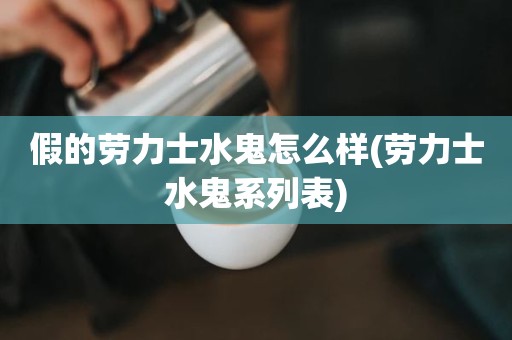 假的劳力士水鬼怎么样(劳力士水鬼系列表)