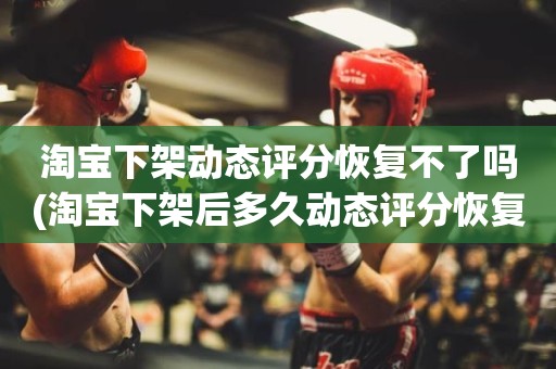 淘宝下架动态评分恢复不了吗(淘宝下架后多久动态评分恢复正常)
