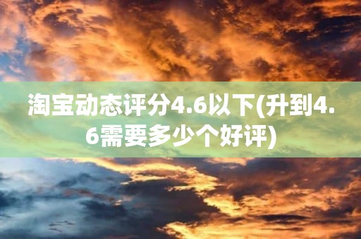 淘宝动态评分4.6以下(升到4.6需要多少个好评)