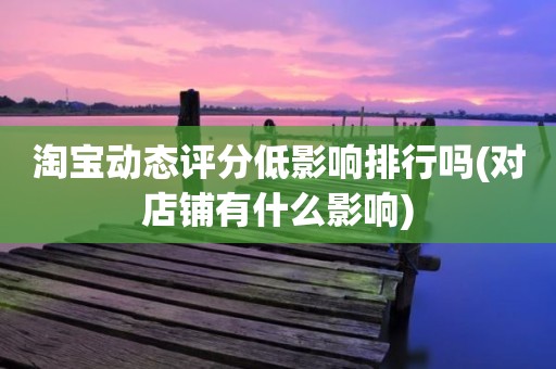 淘宝动态评分低影响排行吗(对店铺有什么影响)