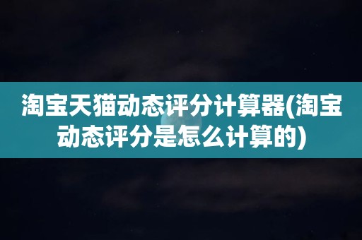 淘宝天猫动态评分计算器(淘宝动态评分是怎么计算的)