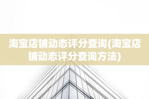 淘宝店铺动态评分查询(淘宝店铺动态评分查询方法)