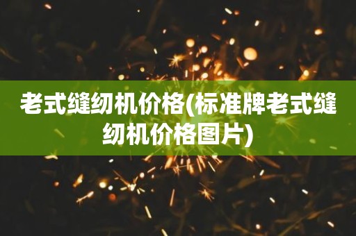 老式缝纫机价格(标准牌老式缝纫机价格图片)