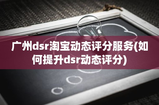 广州dsr淘宝动态评分服务(如何提升dsr动态评分)
