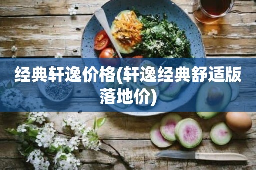 经典轩逸价格(轩逸经典舒适版落地价)