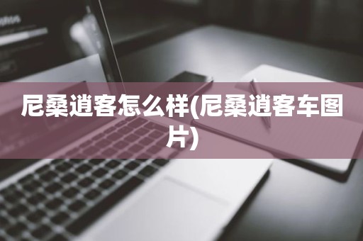 尼桑逍客怎么样(尼桑逍客车图片)