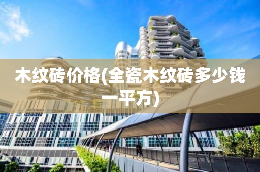 木纹砖价格(全瓷木纹砖多少钱一平方)