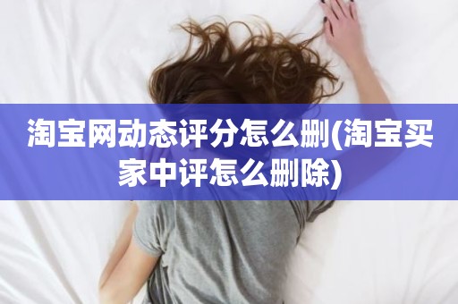 淘宝网动态评分怎么删(淘宝买家中评怎么删除)