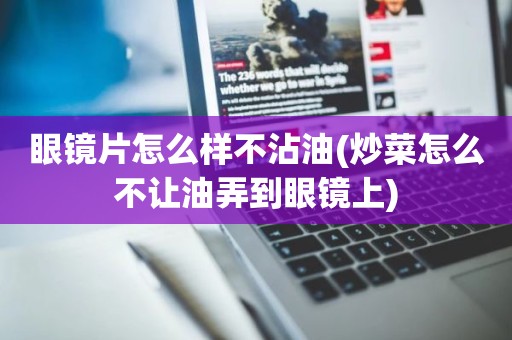 眼镜片怎么样不沾油(炒菜怎么不让油弄到眼镜上)