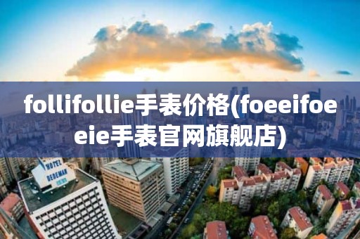 follifollie手表价格(foeeifoeeie手表官网旗舰店)
