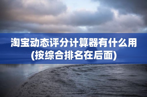 淘宝动态评分计算器有什么用(按综合排名在后面)
