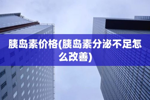 胰岛素价格(胰岛素分泌不足怎么改善)