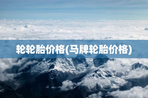轮轮胎价格(马牌轮胎价格)