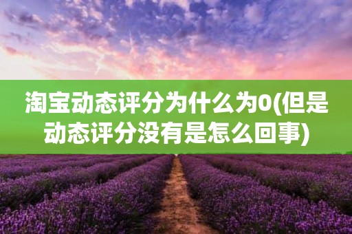 淘宝动态评分为什么为0(但是动态评分没有是怎么回事)