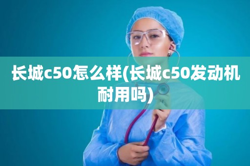 长城c50怎么样(长城c50发动机耐用吗)