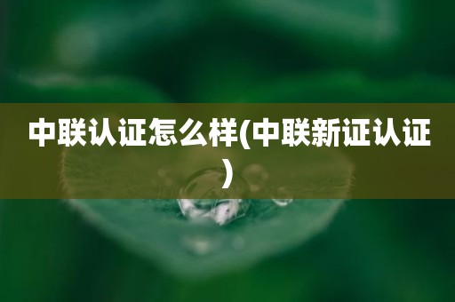 中联认证怎么样(中联新证认证)