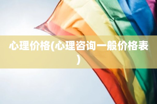 心理价格(心理咨询一般价格表)
