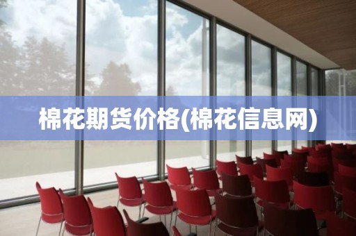 棉花期货价格(棉花信息网)