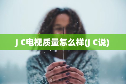 J C电视质量怎么样(J C说)