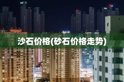 沙石价格(砂石价格走势)