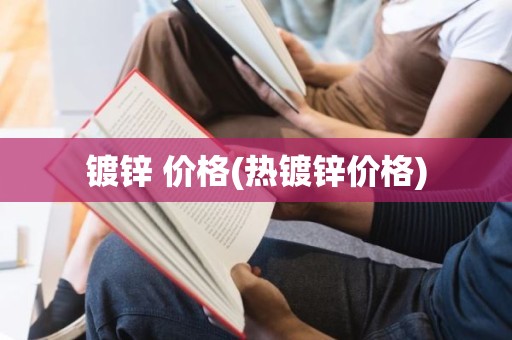 镀锌 价格(热镀锌价格)