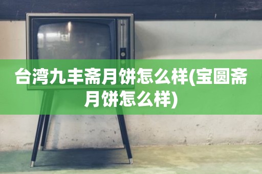 台湾九丰斋月饼怎么样(宝圆斋月饼怎么样)