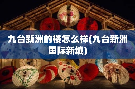 九台新洲的楼怎么样(九台新洲国际新城)