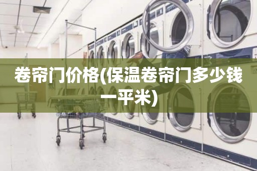 卷帘门价格(保温卷帘门多少钱一平米)