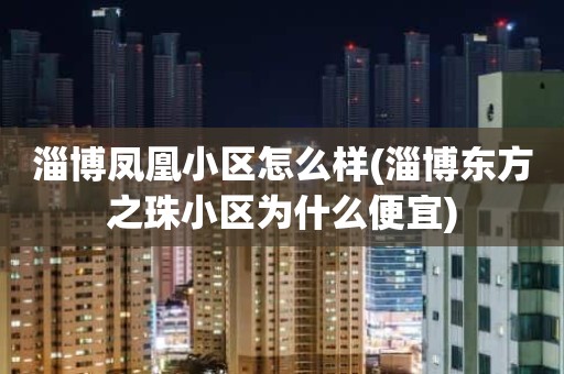 淄博凤凰小区怎么样(淄博东方之珠小区为什么便宜)