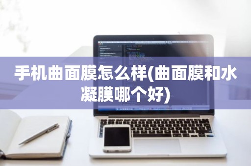 手机曲面膜怎么样(曲面膜和水凝膜哪个好)