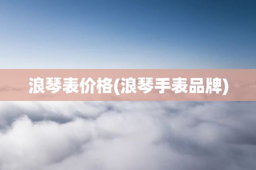 浪琴表价格(浪琴手表品牌)