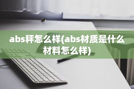 abs秤怎么样(abs材质是什么材料怎么样)