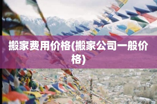 搬家费用价格(搬家公司一般价格)