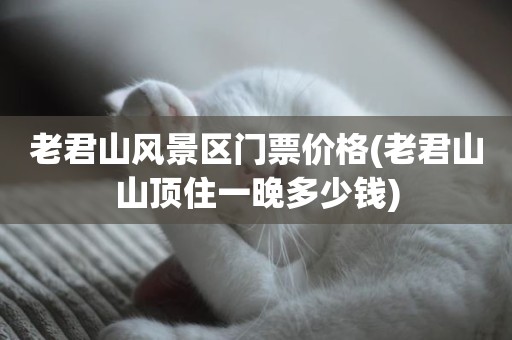 老君山风景区门票价格(老君山山顶住一晚多少钱)