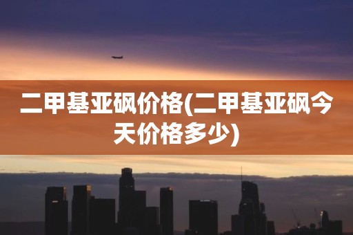 二甲基亚砜价格(二甲基亚砜今天价格多少)