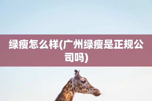 绿瘦怎么样(广州绿瘦是正规公司吗)