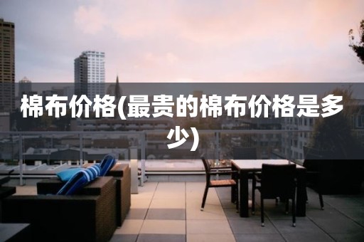棉布价格(最贵的棉布价格是多少)