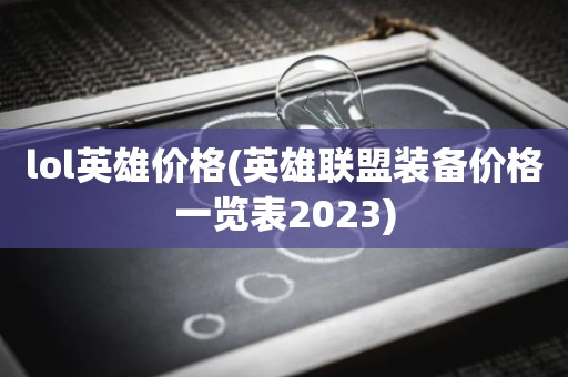 lol英雄价格(英雄联盟装备价格一览表2023)