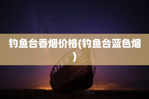钓鱼台香烟价格(钓鱼台蓝色烟)
