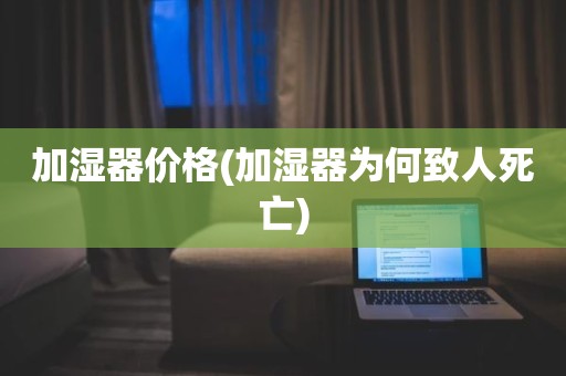加湿器价格(加湿器为何致人死亡)
