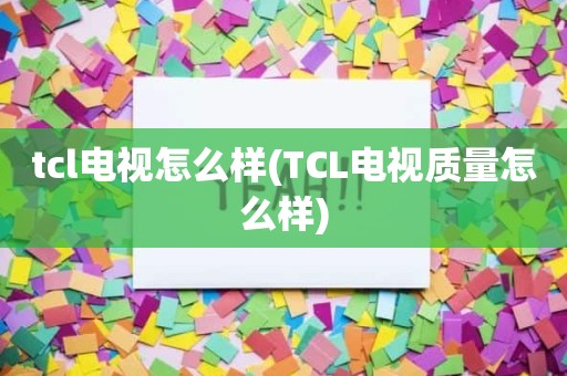 tcl电视怎么样(TCL电视质量怎么样)