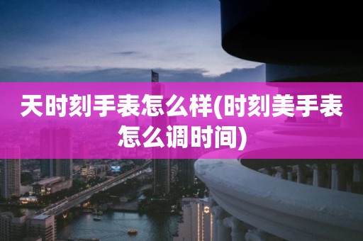天时刻手表怎么样(时刻美手表怎么调时间)
