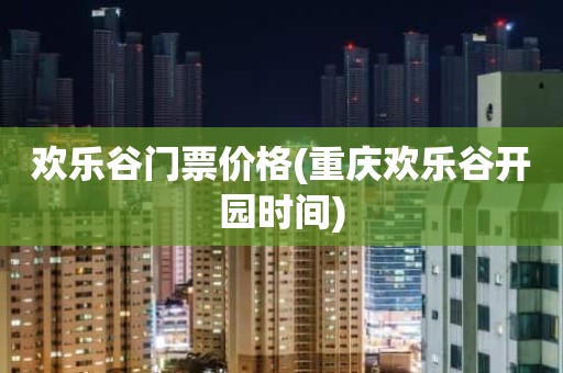 欢乐谷门票价格(重庆欢乐谷开园时间)