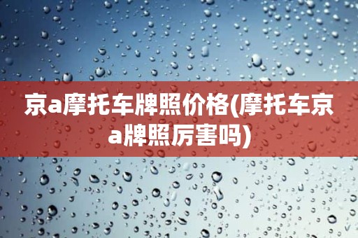 京a摩托车牌照价格(摩托车京a牌照厉害吗)