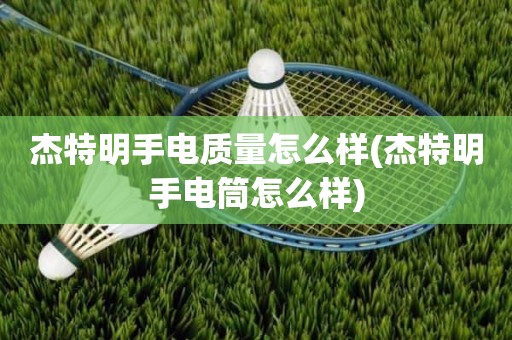 杰特明手电质量怎么样(杰特明手电筒怎么样)
