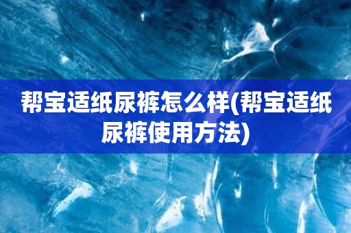 帮宝适纸尿裤怎么样(帮宝适纸尿裤使用方法)