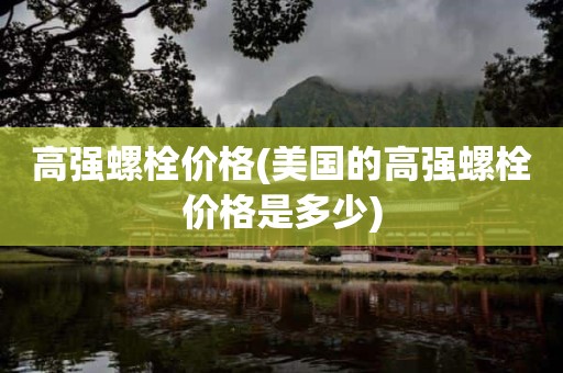高强螺栓价格(美国的高强螺栓价格是多少)